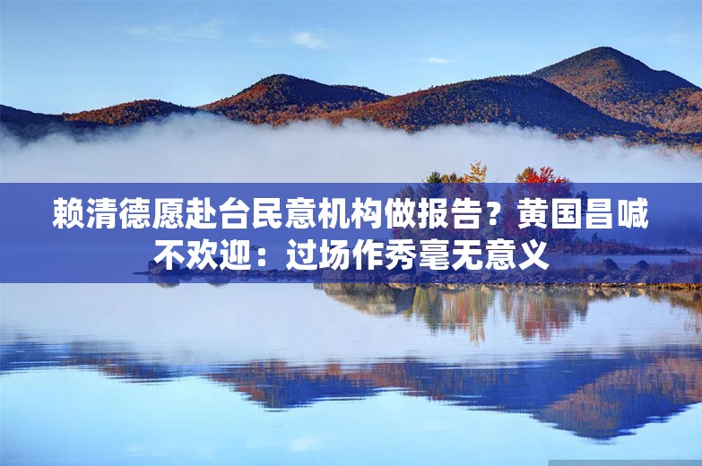 赖清德愿赴台民意机构做报告？黄国昌喊不欢迎：过场作秀毫无意义