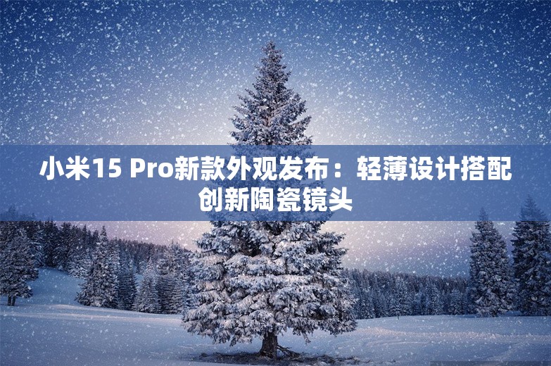 小米15 Pro新款外观发布：轻薄设计搭配创新陶瓷镜头