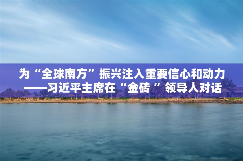 为“全球南方”振兴注入重要信心和动力 ——习近平主席在“金砖 ”领导人对话会上的重要讲话引发国际人士热烈反响