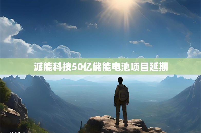 派能科技50亿储能电池项目延期