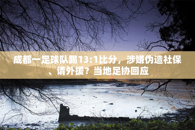 成都一足球队踢13:1比分，涉嫌伪造社保、请外援？当地足协回应