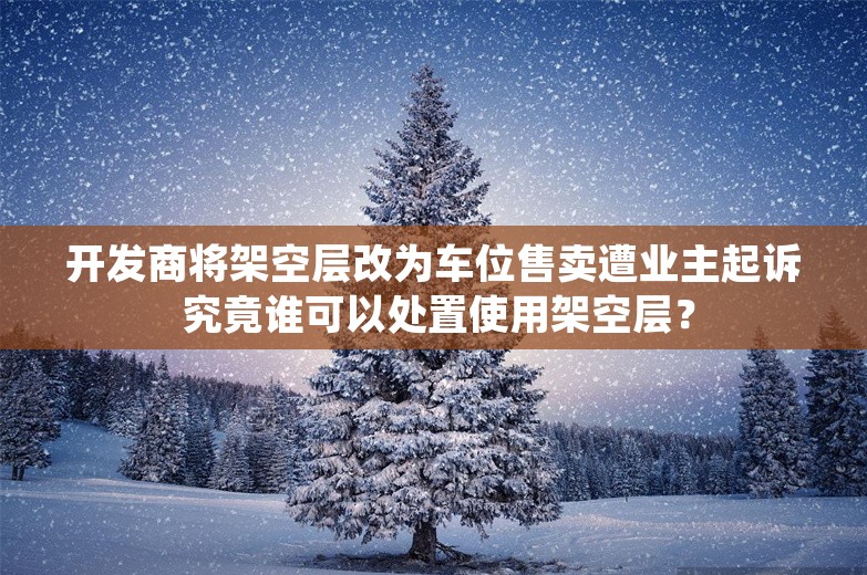 开发商将架空层改为车位售卖遭业主起诉 究竟谁可以处置使用架空层？