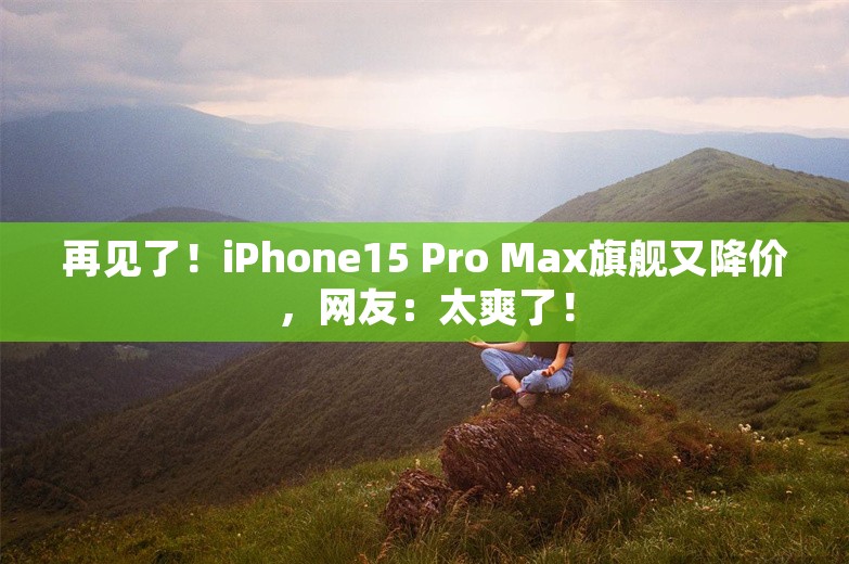 再见了！iPhone15 Pro Max旗舰又降价，网友：太爽了！