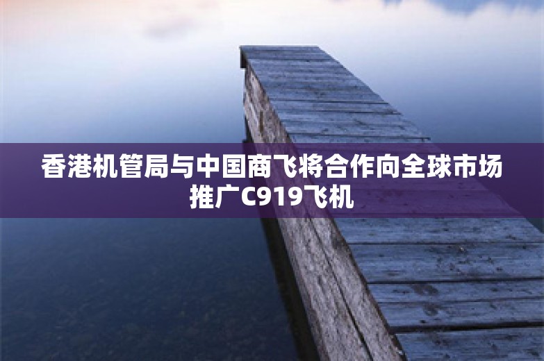 香港机管局与中国商飞将合作向全球市场推广C919飞机