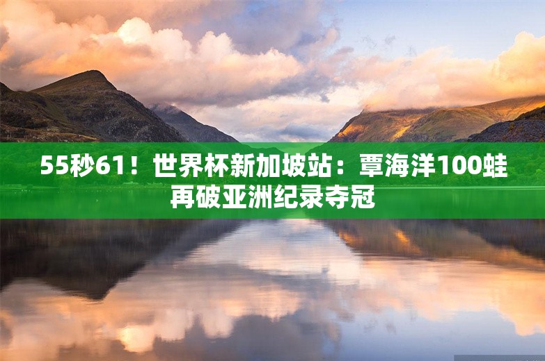 55秒61！世界杯新加坡站：覃海洋100蛙再破亚洲纪录夺冠