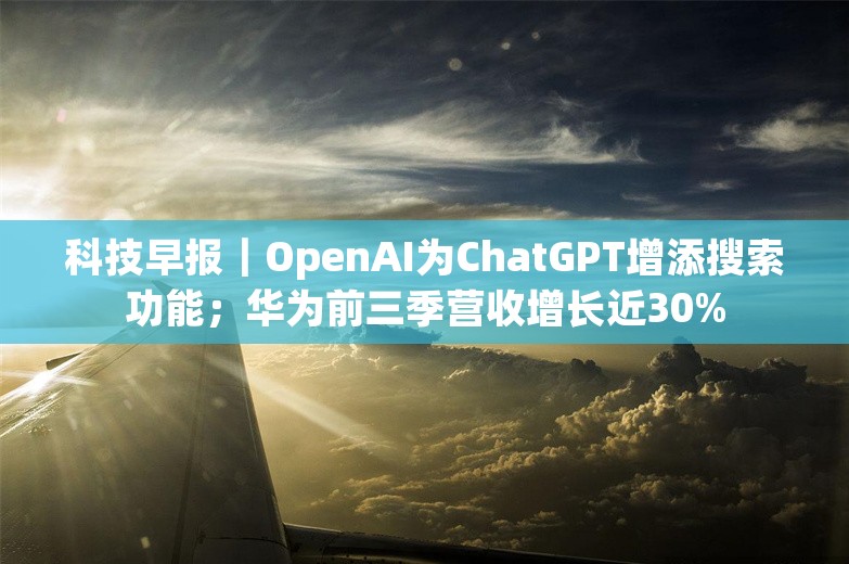 科技早报｜OpenAI为ChatGPT增添搜索功能；华为前三季营收增长近30%