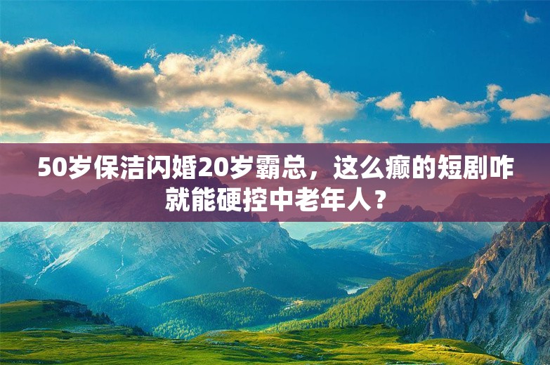 50岁保洁闪婚20岁霸总，这么癫的短剧咋就能硬控中老年人？