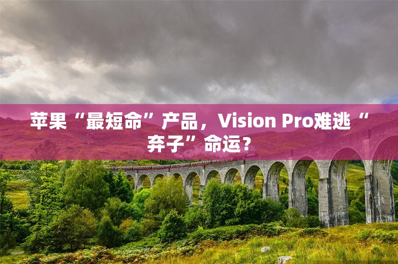 苹果“最短命”产品，Vision Pro难逃“弃子”命运？