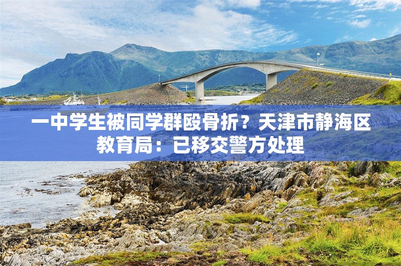 一中学生被同学群殴骨折？天津市静海区教育局：已移交警方处理