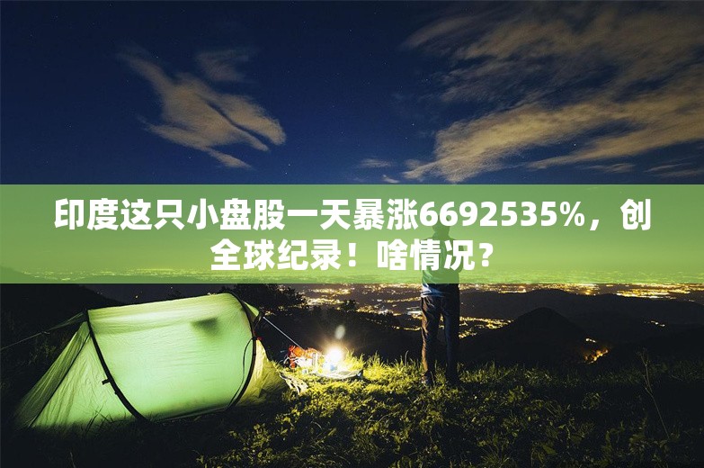 印度这只小盘股一天暴涨6692535%，创全球纪录！啥情况？