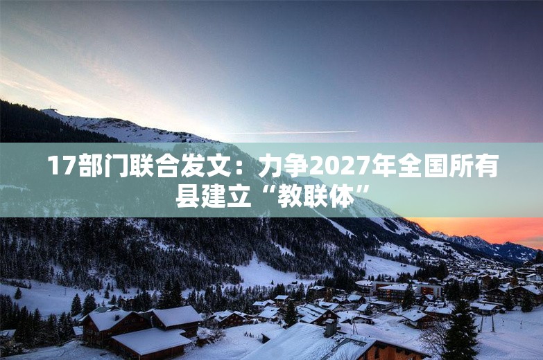 17部门联合发文：力争2027年全国所有县建立“教联体”