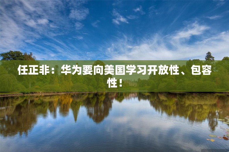 任正非：华为要向美国学习开放性、包容性！