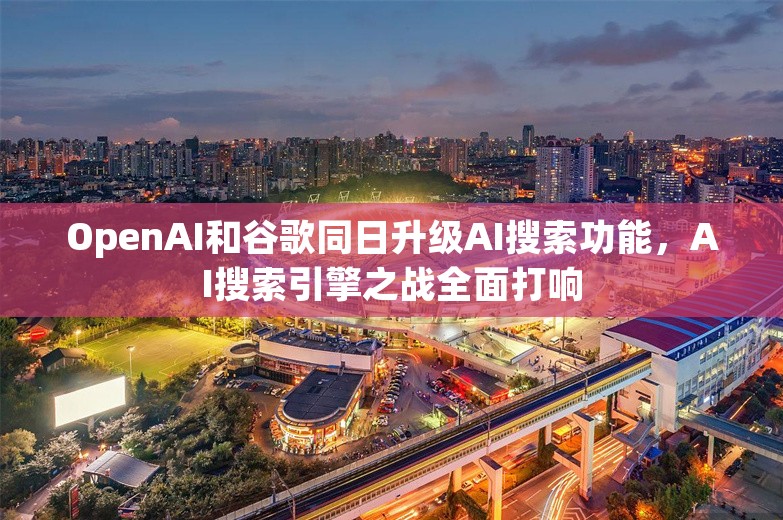 OpenAI和谷歌同日升级AI搜索功能，AI搜索引擎之战全面打响