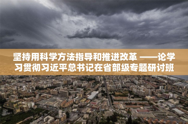 坚持用科学方法指导和推进改革 ——论学习贯彻习近平总书记在省部级专题研讨班开班式上重要讲话