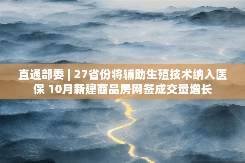 直通部委 | 27省份将辅助生殖技术纳入医保 10月新建商品房网签成交量增长