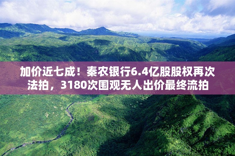 加价近七成！秦农银行6.4亿股股权再次法拍，3180次围观无人出价最终流拍