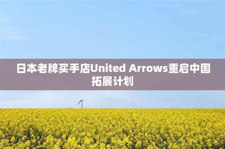 日本老牌买手店United Arrows重启中国拓展计划