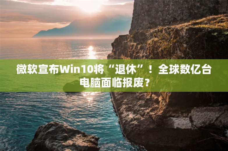 微软宣布Win10将“退休”！全球数亿台电脑面临报废？