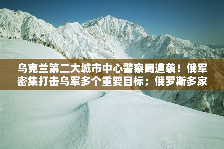 乌克兰第二大城市中心警察局遭袭！俄军密集打击乌军多个重要目标；俄罗斯多家银行遭网络攻击