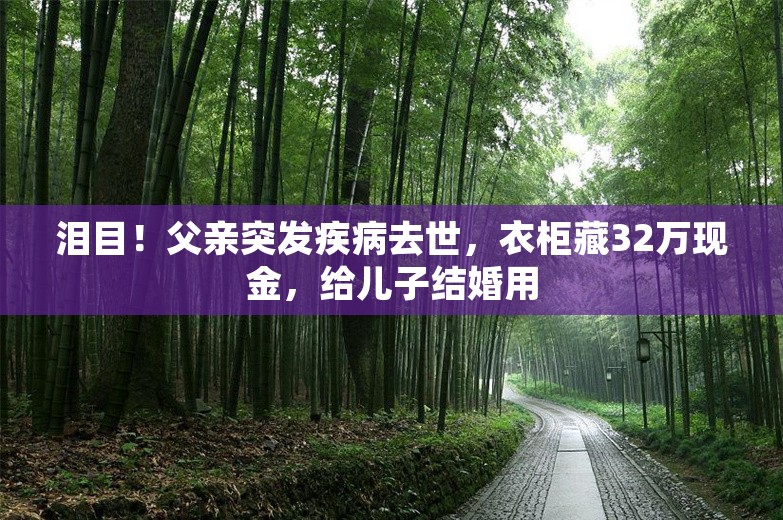 泪目！父亲突发疾病去世，衣柜藏32万现金，给儿子结婚用