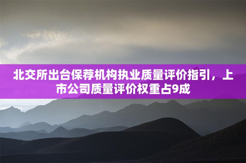 北交所出台保荐机构执业质量评价指引，上市公司质量评价权重占9成