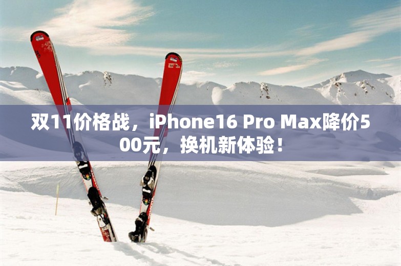 双11价格战，iPhone16 Pro Max降价500元，换机新体验！