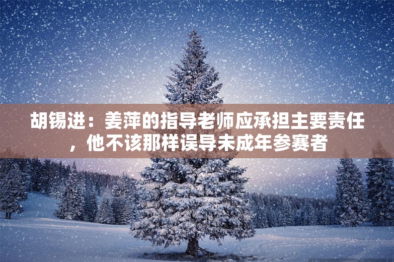 胡锡进：姜萍的指导老师应承担主要责任，他不该那样误导未成年参赛者