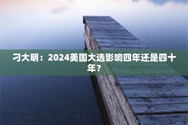 刁大明：2024美国大选影响四年还是四十年？