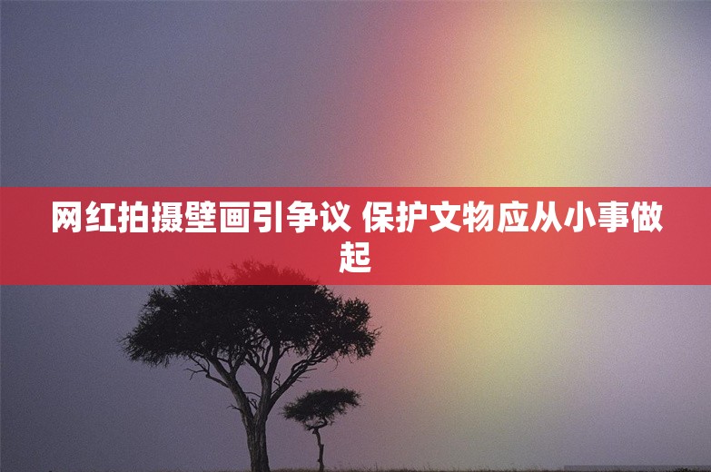 网红拍摄壁画引争议 保护文物应从小事做起