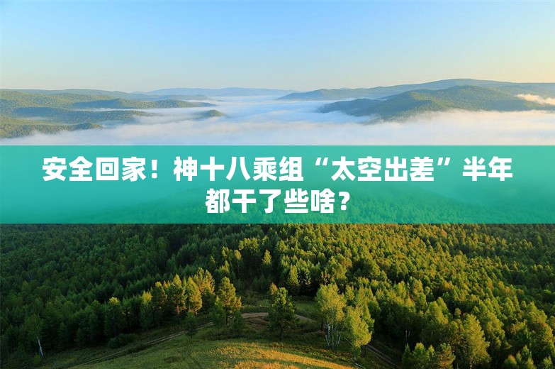 安全回家！神十八乘组“太空出差”半年都干了些啥？