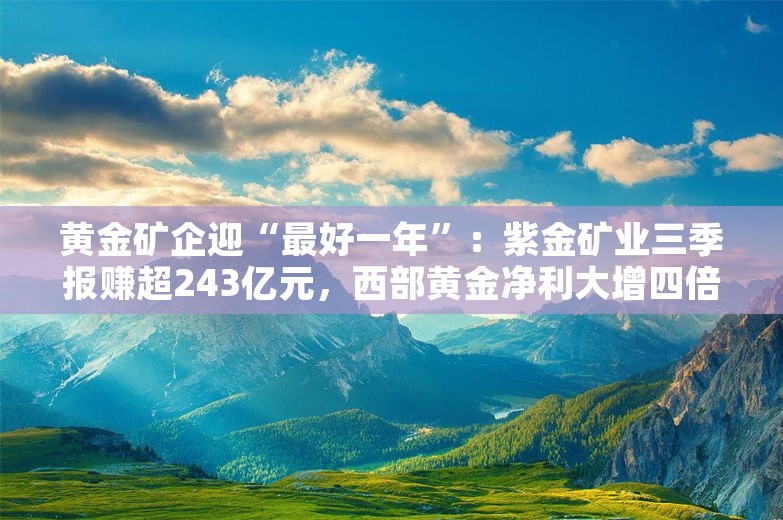 黄金矿企迎“最好一年”：紫金矿业三季报赚超243亿元，西部黄金净利大增四倍