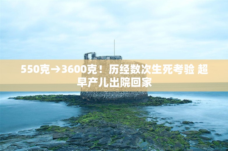 550克→3600克！历经数次生死考验 超早产儿出院回家