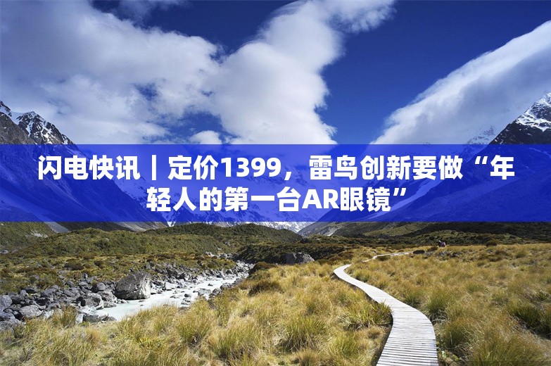 闪电快讯｜定价1399，雷鸟创新要做“年轻人的第一台AR眼镜”