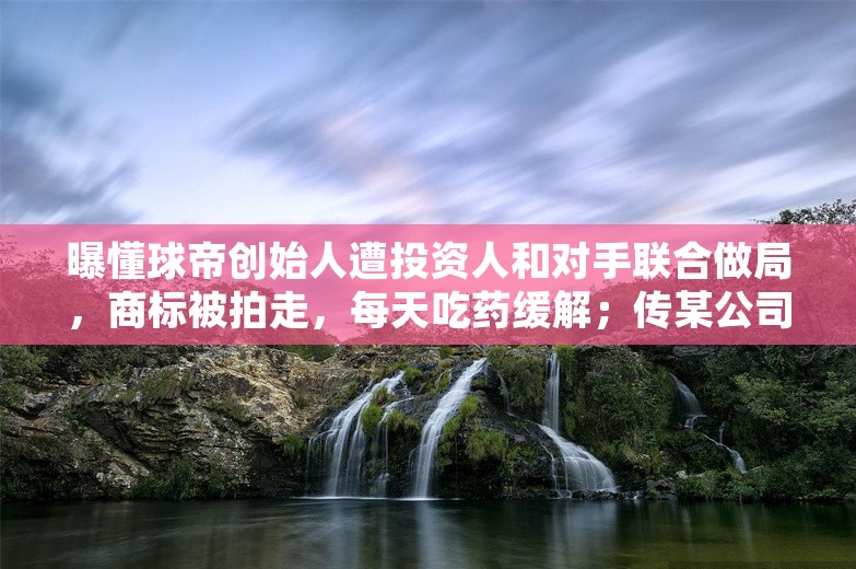 曝懂球帝创始人遭投资人和对手联合做局，商标被拍走，每天吃药缓解；传某公司老板不准员工请假：家里人死了，先臭着；钟睒睒重归中国首富丨雷峰早报