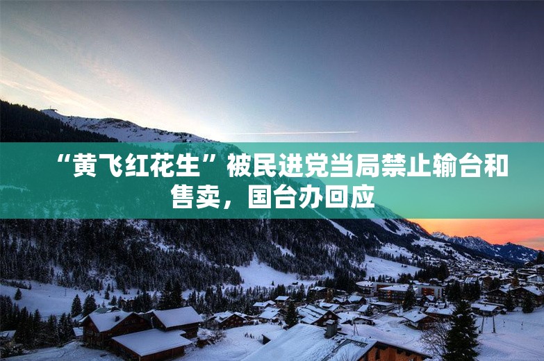 “黄飞红花生”被民进党当局禁止输台和售卖，国台办回应