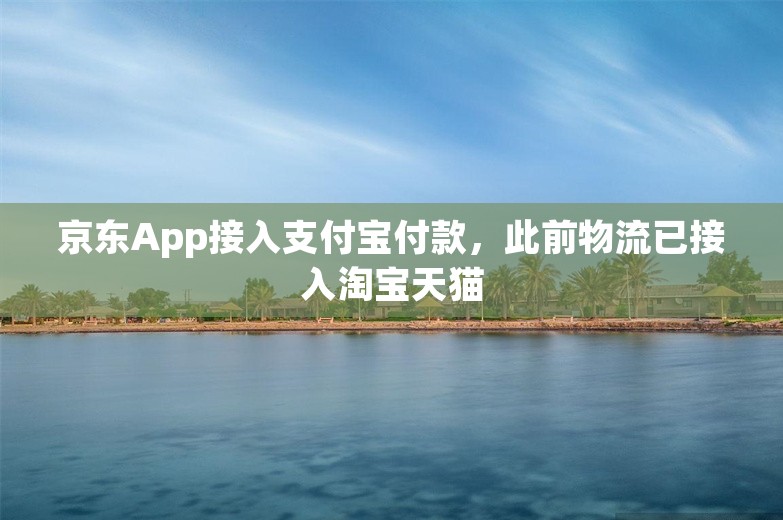 京东App接入支付宝付款，此前物流已接入淘宝天猫