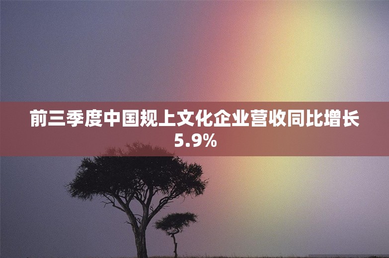 前三季度中国规上文化企业营收同比增长5.9%