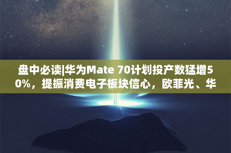 盘中必读|华为Mate 70计划投产数猛增50%，提振消费电子板块信心，欧菲光、华映科技双双走出连板行情