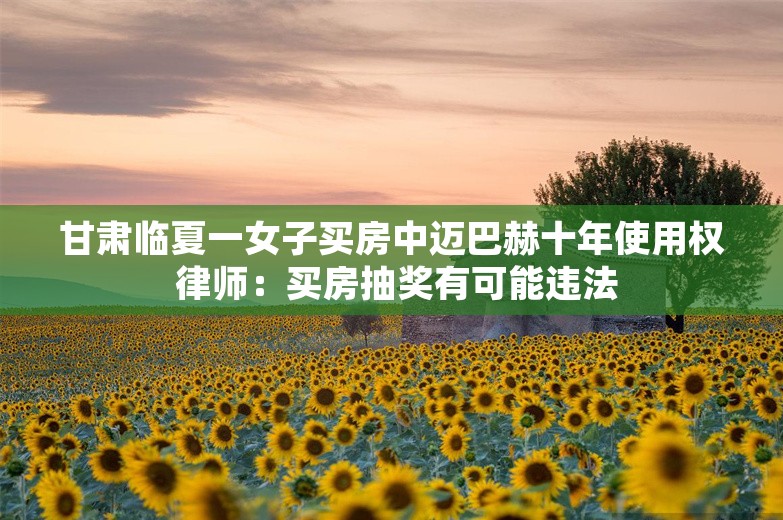 甘肃临夏一女子买房中迈巴赫十年使用权 律师：买房抽奖有可能违法