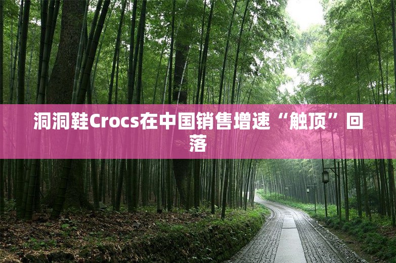 洞洞鞋Crocs在中国销售增速“触顶”回落