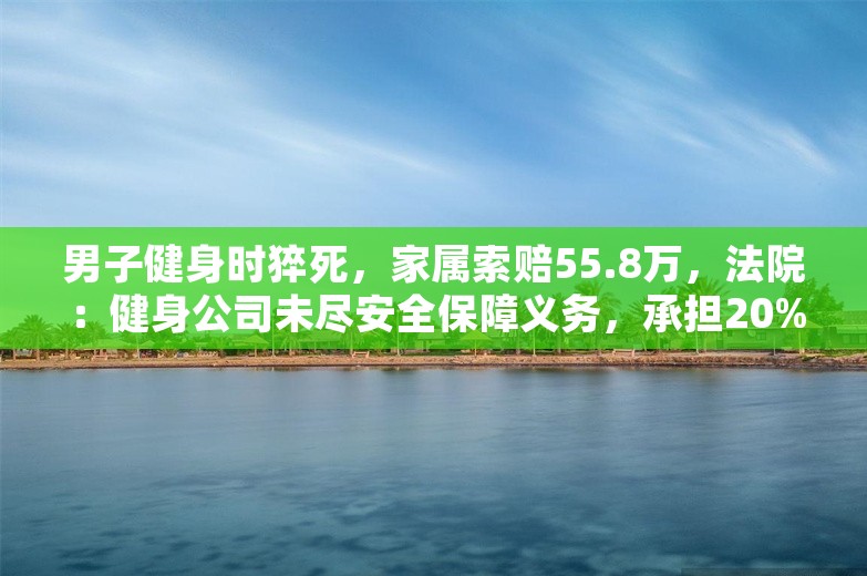 男子健身时猝死，家属索赔55.8万，法院：健身公司未尽安全保障义务，承担20%责任赔偿26万