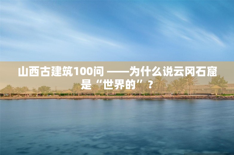 山西古建筑100问 ——为什么说云冈石窟是“世界的”？