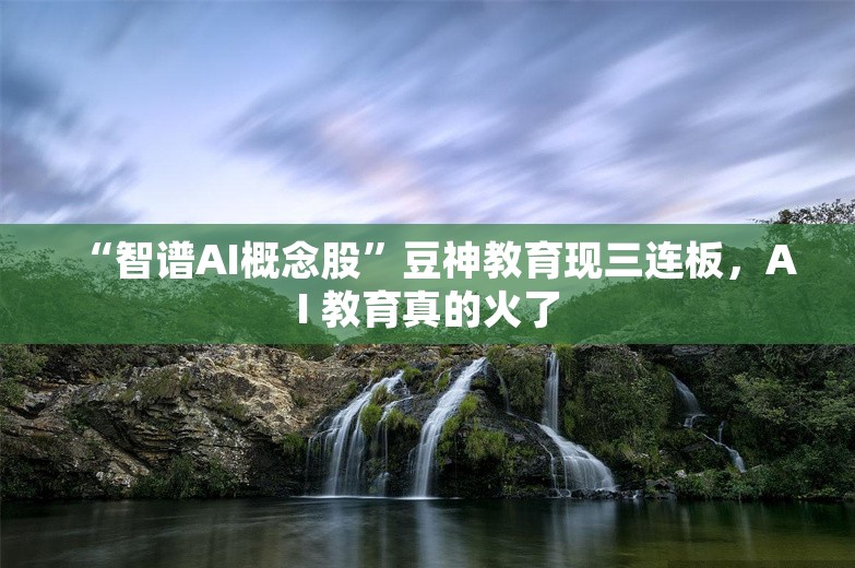 “智谱AI概念股”豆神教育现三连板，AI 教育真的火了