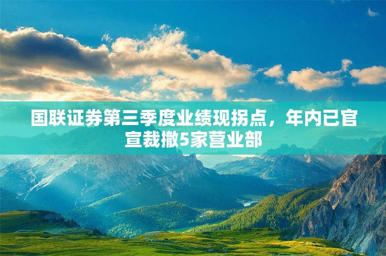 国联证券第三季度业绩现拐点，年内已官宣裁撤5家营业部