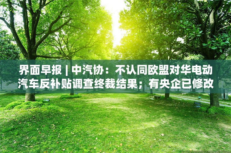 界面早报 | 中汽协：不认同欧盟对华电动汽车反补贴调查终裁结果；有央企已修改储能招标规则、降低价格权重