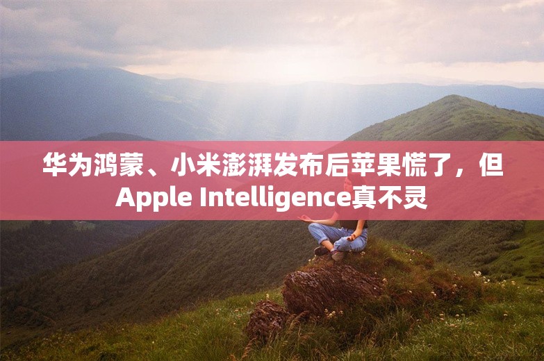 华为鸿蒙、小米澎湃发布后苹果慌了，但Apple Intelligence真不灵