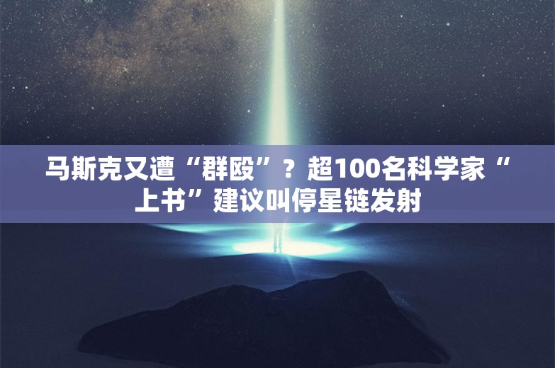 马斯克又遭“群殴”？超100名科学家“上书”建议叫停星链发射