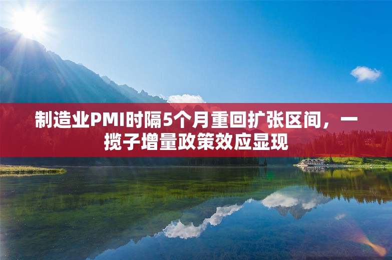 制造业PMI时隔5个月重回扩张区间，一揽子增量政策效应显现