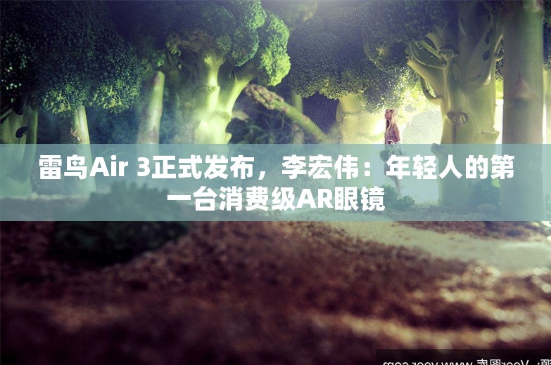 雷鸟Air 3正式发布，李宏伟：年轻人的第一台消费级AR眼镜