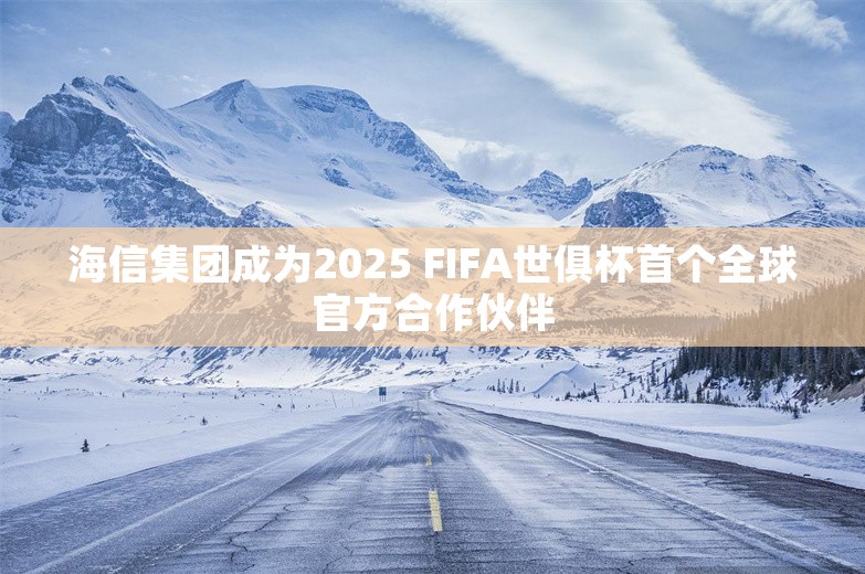 海信集团成为2025 FIFA世俱杯首个全球官方合作伙伴